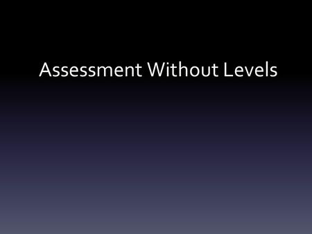 Assessment Without Levels. Aims of the Meeting Understand why the changes to assessment have come about Familiarise parents/ carers with changes to assessment.