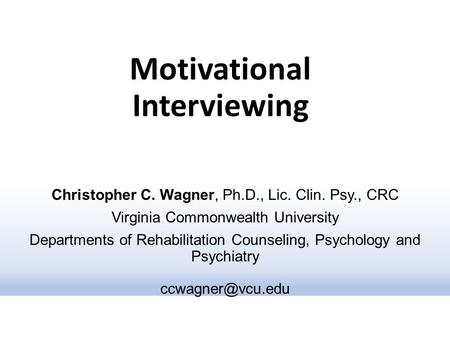Motivational Interviewing Christopher C. Wagner, Ph.D., Lic. Clin. Psy., CRC Virginia Commonwealth University Departments of Rehabilitation Counseling,