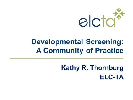 Developmental Screening: A Community of Practice Kathy R. Thornburg ELC-TA.