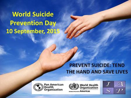 World Suicide Prevention Day 10 September, 2015 PREVENT SUICIDE: TEND THE HAND AND SAVE LIVES.