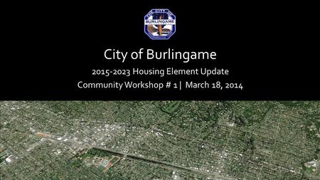 City of Burlingame 2015-2023 Housing Element Update Community Workshop # 1 | March 18, 2014.
