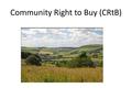 Community Right to Buy (CRtB). What is it for? It’s one of many tools to allow communities to purchase land. Provides an opportunity for communities throughout.