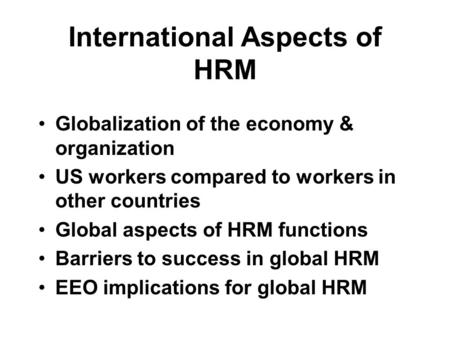 International Aspects of HRM Globalization of the economy & organization US workers compared to workers in other countries Global aspects of HRM functions.