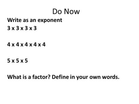 Do Now Write as an exponent 3 x 3 x 3 x 3 4 x 4 x 4 x 4 x 4 5 x 5 x 5 What is a factor? Define in your own words.