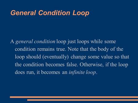 General Condition Loop A general condition loop just loops while some condition remains true. Note that the body of the loop should (eventually) change.