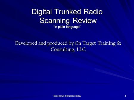 Tomorrow's Solutions Today 111 Digital Trunked Radio Scanning Review “in plain language” Developed and produced by On Target Training & Consulting, LLC.