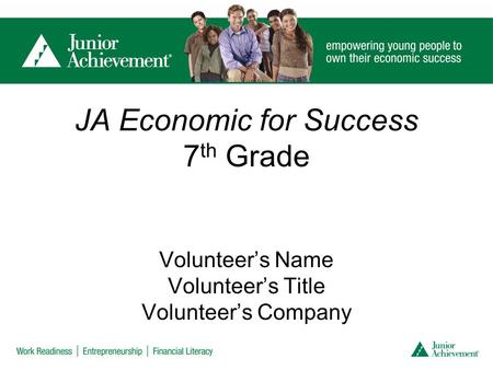 JA Economic for Success 7 th Grade Volunteer’s Name Volunteer’s Title Volunteer’s Company.