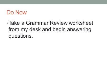Do Now Take a Grammar Review worksheet from my desk and begin answering questions.