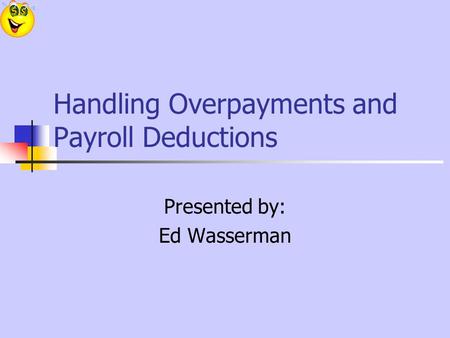 Handling Overpayments and Payroll Deductions Presented by: Ed Wasserman.