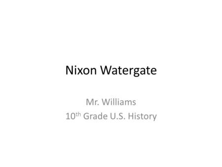 Nixon Watergate Mr. Williams 10 th Grade U.S. History.