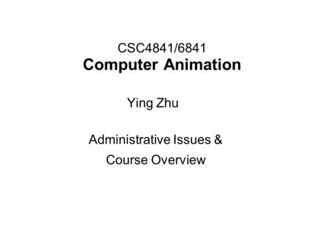 CSC4841/6841 Computer Animation Administrative Issues & Course Overview Ying Zhu.