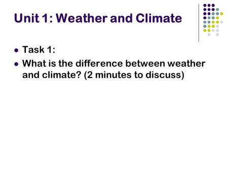Unit 1: Weather and Climate Task 1: What is the difference between weather and climate? (2 minutes to discuss)