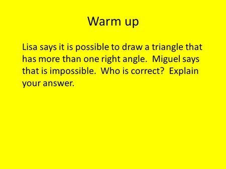 Warm up Lisa says it is possible to draw a triangle that has more than one right angle. Miguel says that is impossible. Who is correct? Explain your answer.