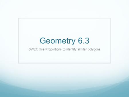 Geometry 6.3 SWLT: Use Proportions to identify similar polygons.