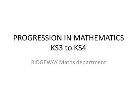PROGRESSION IN MATHEMATICS KS3 to KS4 RIDGEWAY Maths department.