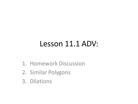 Lesson 11.1 ADV: 1.Homework Discussion 2.Similar Polygons 3.Dilations.