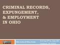CRIMINAL RECORDS, EXPUNGEMENT, & EMPLOYMENT IN OHIO Ohio Justice & Policy Center 215 East 9 th St., Suite 601 Cincinnati, OH 45202.