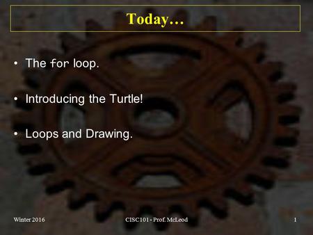 Today… The for loop. Introducing the Turtle! Loops and Drawing. Winter 2016CISC101 - Prof. McLeod1.