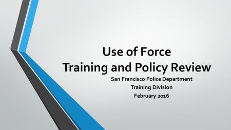 Use of Force Training and Policy Review San Francisco Police Department Training Division February 2016.