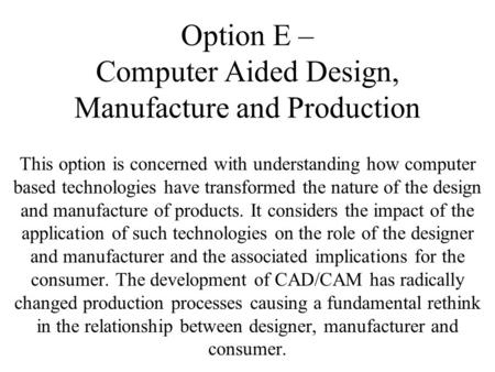 Option E – Computer Aided Design, Manufacture and Production This option is concerned with understanding how computer based technologies have transformed.