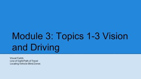 Module 3: Topics 1-3 Vision and Driving Visual Fields Line of Sight/Path of Travel Locating Vehicle Blind Zones.