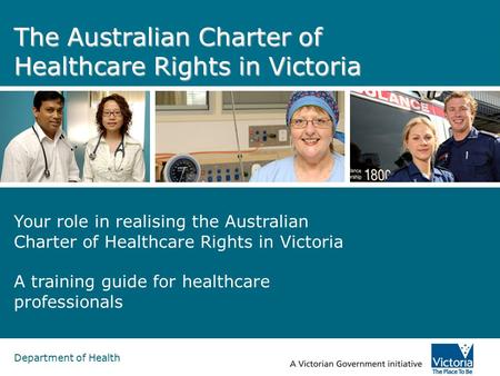 Department of Health The Australian Charter of Healthcare Rights in Victoria Your role in realising the Australian Charter of Healthcare Rights in Victoria.