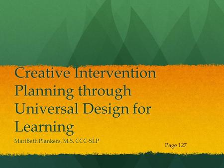 Creative Intervention Planning through Universal Design for Learning MariBeth Plankers, M.S. CCC-SLP Page 127.