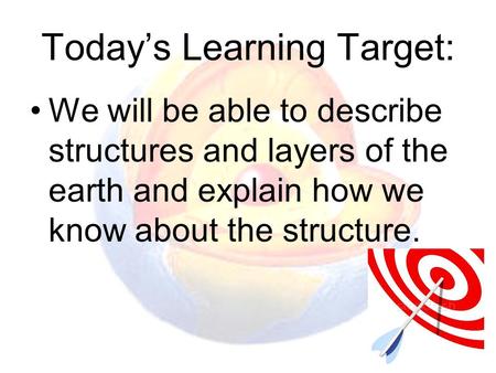 Today’s Learning Target: We will be able to describe structures and layers of the earth and explain how we know about the structure.