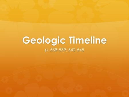 Geologic Timeline p. 538-539; 542-545. Fossils Fossils  From the fossil record, paleontologists learn:  the structure of ancient organisms  their environment.