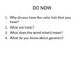 DO NOW 1.Why do you have the color hair that you have? 2.What are traits? 3.What does the word inherit mean? 4.What do you know about genetics?