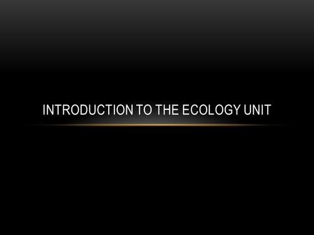 INTRODUCTION TO THE ECOLOGY UNIT. WHAT IS ECOLOGY? Ecology (Def.): The study of interactions that take place between organisms and their environment.