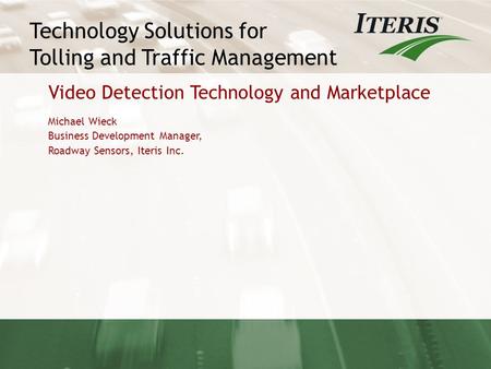 Technology Solutions for Tolling and Traffic Management N Video Detection Technology and Marketplace Michael Wieck Business Development Manager, Roadway.