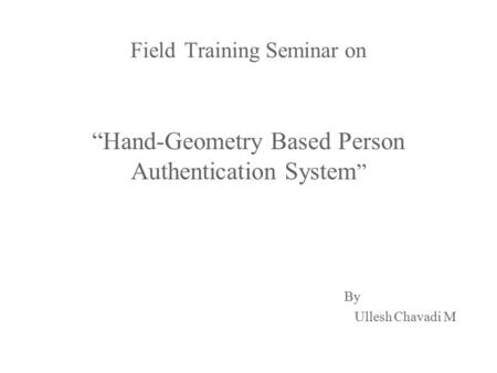 FieldTraining Seminar on Field Training Seminar on “Hand-Geometry Based Person Authentication System ” By By Ullesh Chavadi M Ullesh Chavadi M.