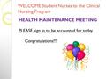 WELCOME Student Nurses to the Clinical Nursing Program HEALTH MAINTENANCE MEETING PLEASE sign in to be accounted for today Congratulations!!!