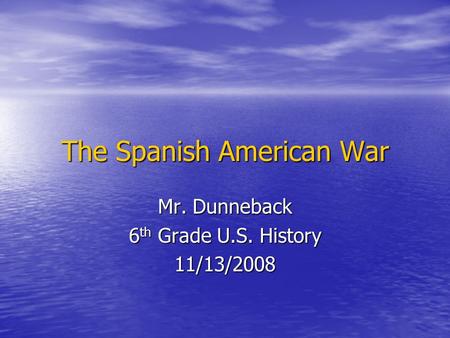 The Spanish American War Mr. Dunneback 6 th Grade U.S. History 11/13/2008.