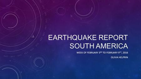EARTHQUAKE REPORT SOUTH AMERICA WEEK OF FEBRUARY 3 RD TO FEBRUARY 9 TH, 2016 OLIVIA HELPRIN.