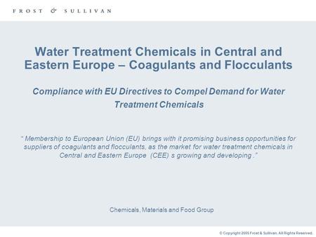 © Copyright 2005 Frost & Sullivan. All Rights Reserved. Water Treatment Chemicals in Central and Eastern Europe – Coagulants and Flocculants Compliance.
