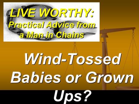 LIVE WORTHY: Practical Advice from a Man in Chains Wind-Tossed Babies or Grown Ups?