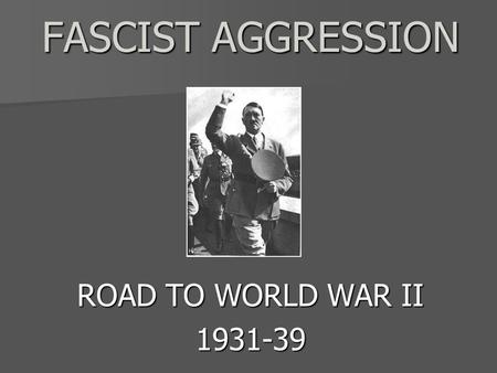 FASCIST AGGRESSION FASCIST AGGRESSION ROAD TO WORLD WAR II 1931-39.