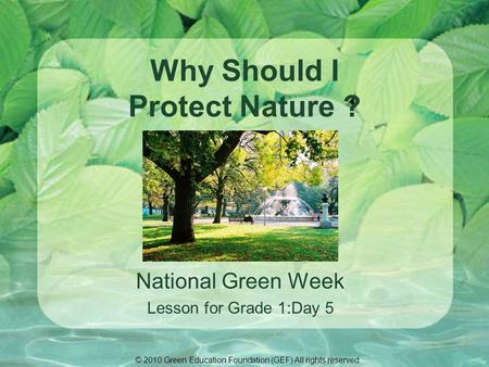 Why Should I Protect Nature ? National Green Week Lesson for Grade 1:Day 5 © 2010 Green Education Foundation (GEF) All rights reserved.