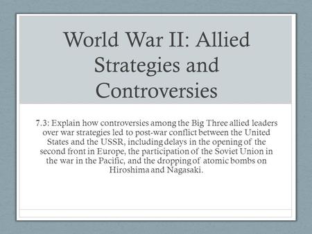 World War II: Allied Strategies and Controversies 7.3: Explain how controversies among the Big Three allied leaders over war strategies led to post-war.