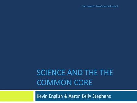 SCIENCE AND THE THE COMMON CORE Kevin English & Aaron Kelly Stephens Sacramento Area Science Project.