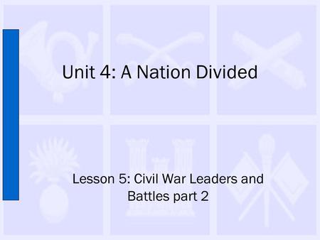 Unit 4: A Nation Divided Lesson 5: Civil War Leaders and Battles part 2.