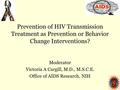 Prevention of HIV Transmission Treatment as Prevention or Behavior Change Interventions? Moderator Victoria A Cargill, M.D., M.S.C.E. Office of AIDS Research,