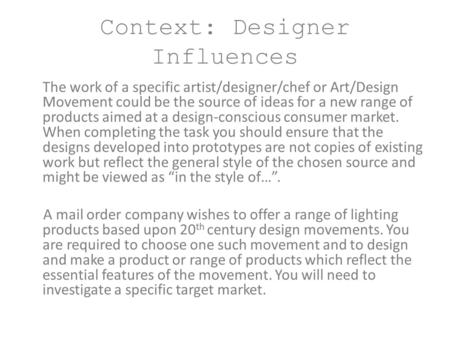 Context: Designer Influences The work of a specific artist/designer/chef or Art/Design Movement could be the source of ideas for a new range of products.