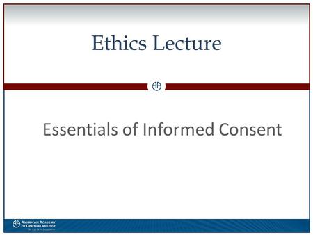 0 Ethics Lecture Essentials of Informed Consent. WWW.AAO.ORGAMERICAN ACADEMY OF OPHTHALMOLOGY The speaker has no financial interest in the subject matter.