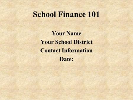 School Finance 101 Your Name Your School District Contact Information Date: