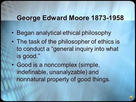George Edward Moore 1873-1958 Began analytical ethical philosophy The task of the philosopher of ethics is to conduct a “general inquiry into what is good.”
