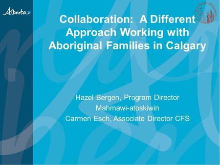 Collaboration: A Different Approach Working with Aboriginal Families in Calgary Hazel Bergen, Program Director Mahmawi-atoskiwin Carmen Esch, Associate.