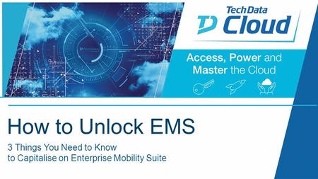 2015 October 5 th - 6 th 3 Things You Need to Know to Capitalise on Enterprise Mobility Suite How to Unlock EMS.